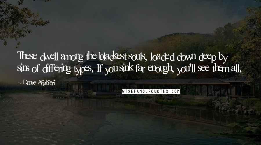 Dante Alighieri Quotes: These dwell among the blackest souls, loaded down deep by sins of differing types. If you sink far enough, you'll see them all.