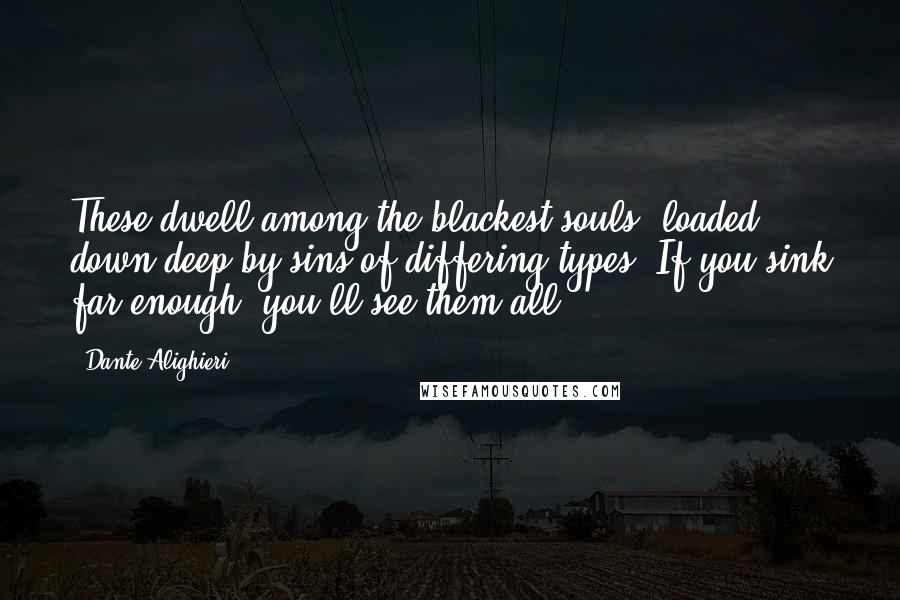 Dante Alighieri Quotes: These dwell among the blackest souls, loaded down deep by sins of differing types. If you sink far enough, you'll see them all.