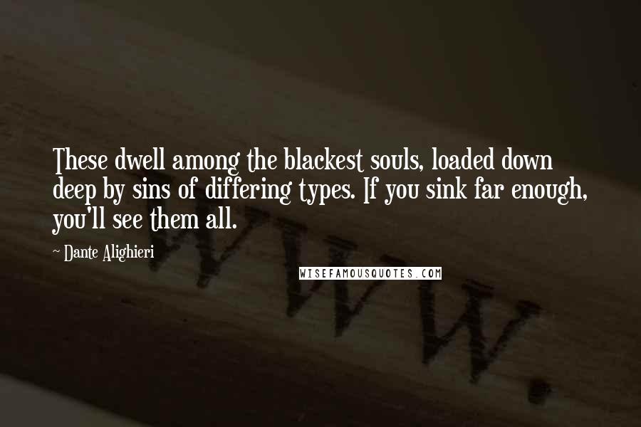 Dante Alighieri Quotes: These dwell among the blackest souls, loaded down deep by sins of differing types. If you sink far enough, you'll see them all.