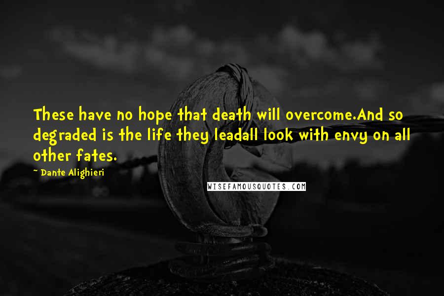 Dante Alighieri Quotes: These have no hope that death will overcome.And so degraded is the life they leadall look with envy on all other fates.