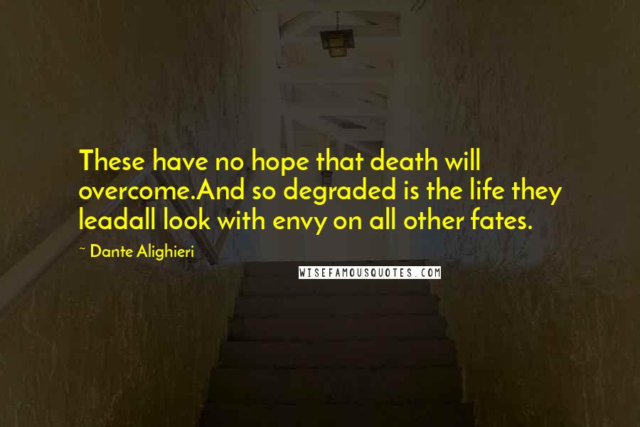 Dante Alighieri Quotes: These have no hope that death will overcome.And so degraded is the life they leadall look with envy on all other fates.