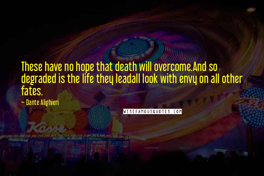 Dante Alighieri Quotes: These have no hope that death will overcome.And so degraded is the life they leadall look with envy on all other fates.