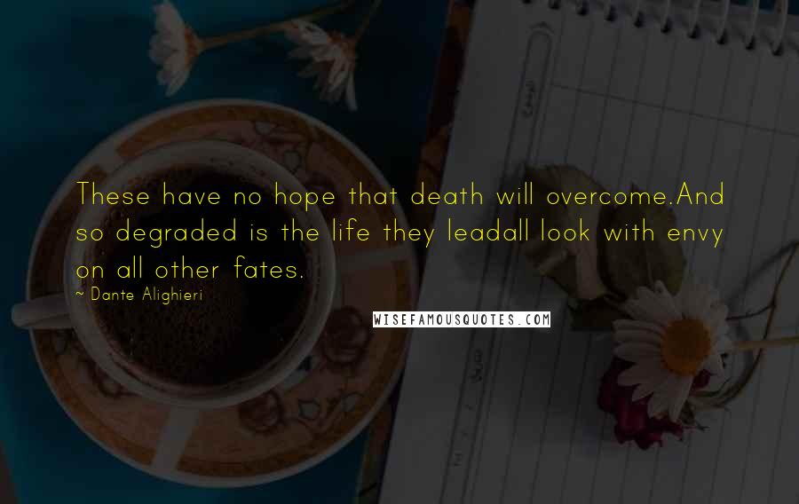Dante Alighieri Quotes: These have no hope that death will overcome.And so degraded is the life they leadall look with envy on all other fates.