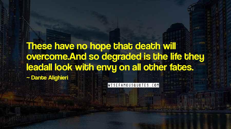 Dante Alighieri Quotes: These have no hope that death will overcome.And so degraded is the life they leadall look with envy on all other fates.