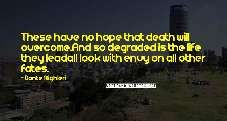 Dante Alighieri Quotes: These have no hope that death will overcome.And so degraded is the life they leadall look with envy on all other fates.