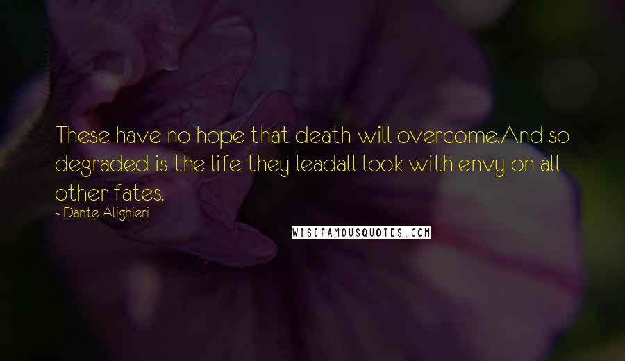 Dante Alighieri Quotes: These have no hope that death will overcome.And so degraded is the life they leadall look with envy on all other fates.