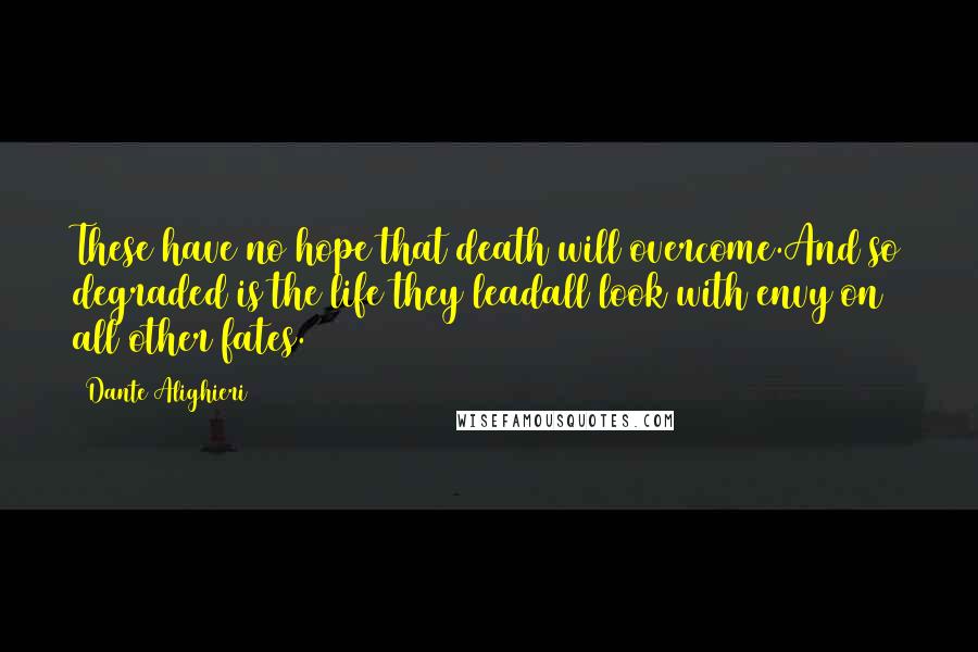Dante Alighieri Quotes: These have no hope that death will overcome.And so degraded is the life they leadall look with envy on all other fates.