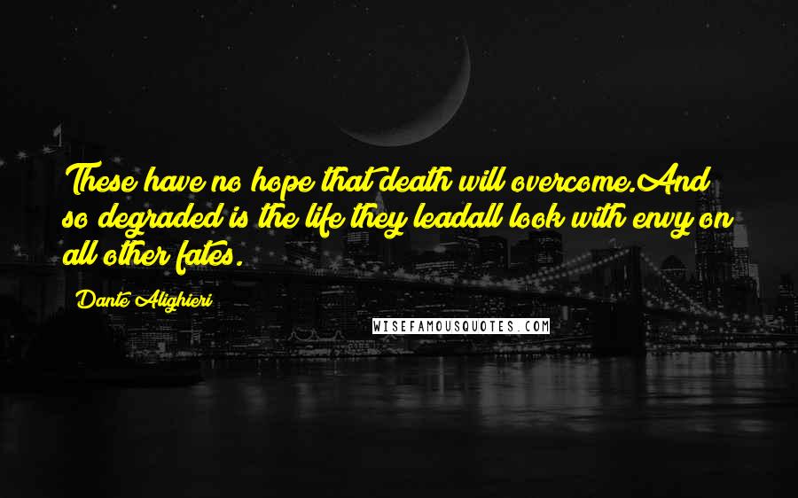 Dante Alighieri Quotes: These have no hope that death will overcome.And so degraded is the life they leadall look with envy on all other fates.