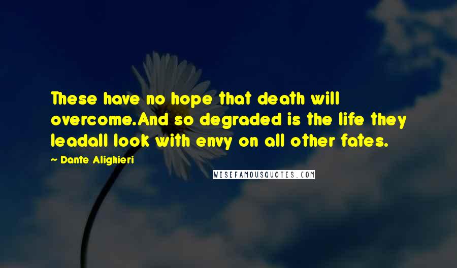 Dante Alighieri Quotes: These have no hope that death will overcome.And so degraded is the life they leadall look with envy on all other fates.