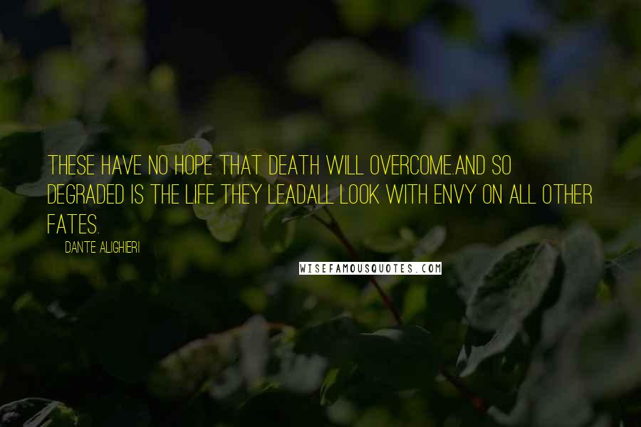 Dante Alighieri Quotes: These have no hope that death will overcome.And so degraded is the life they leadall look with envy on all other fates.
