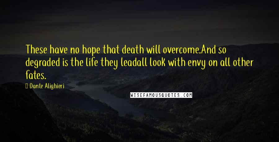 Dante Alighieri Quotes: These have no hope that death will overcome.And so degraded is the life they leadall look with envy on all other fates.