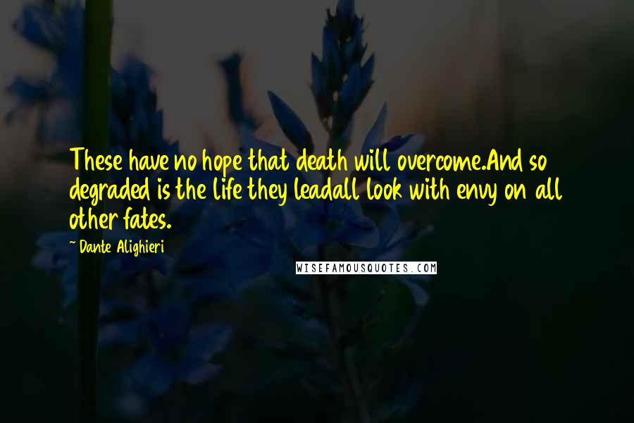 Dante Alighieri Quotes: These have no hope that death will overcome.And so degraded is the life they leadall look with envy on all other fates.