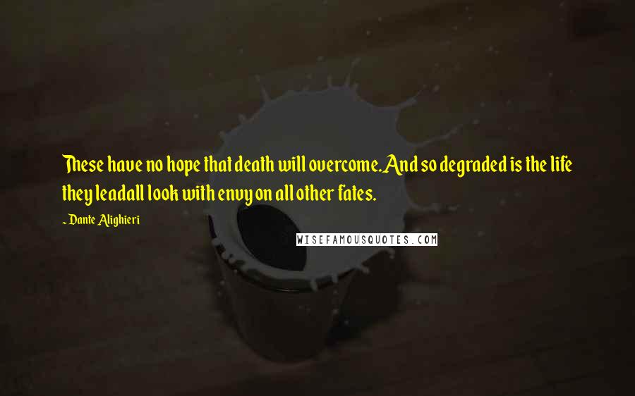 Dante Alighieri Quotes: These have no hope that death will overcome.And so degraded is the life they leadall look with envy on all other fates.