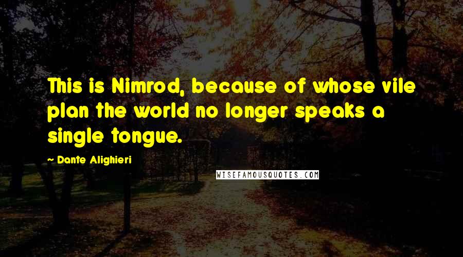 Dante Alighieri Quotes: This is Nimrod, because of whose vile plan the world no longer speaks a single tongue.