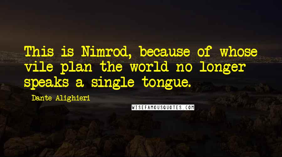 Dante Alighieri Quotes: This is Nimrod, because of whose vile plan the world no longer speaks a single tongue.