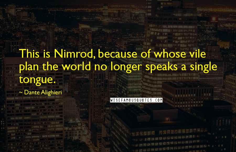 Dante Alighieri Quotes: This is Nimrod, because of whose vile plan the world no longer speaks a single tongue.