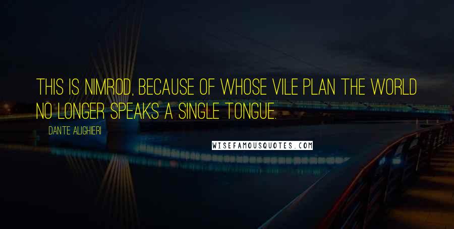 Dante Alighieri Quotes: This is Nimrod, because of whose vile plan the world no longer speaks a single tongue.