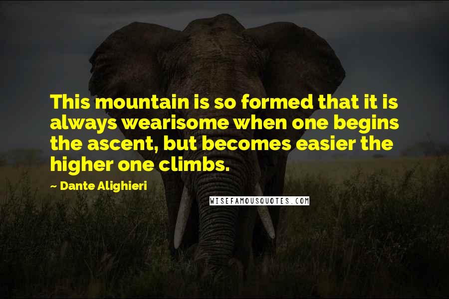 Dante Alighieri Quotes: This mountain is so formed that it is always wearisome when one begins the ascent, but becomes easier the higher one climbs.