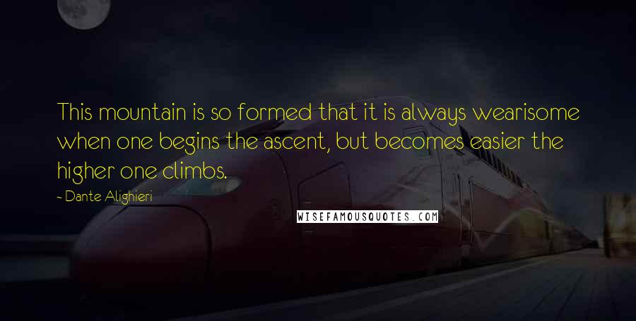 Dante Alighieri Quotes: This mountain is so formed that it is always wearisome when one begins the ascent, but becomes easier the higher one climbs.