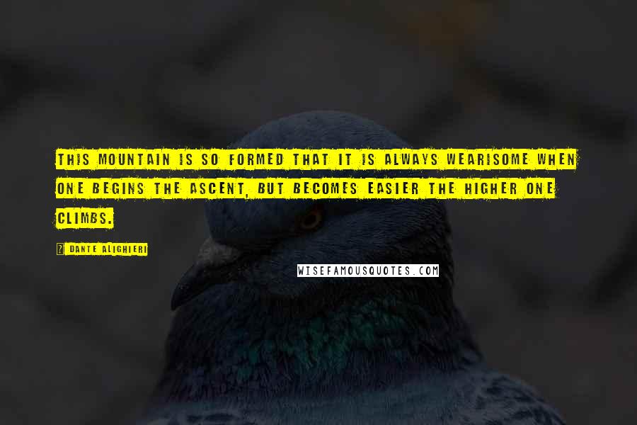 Dante Alighieri Quotes: This mountain is so formed that it is always wearisome when one begins the ascent, but becomes easier the higher one climbs.