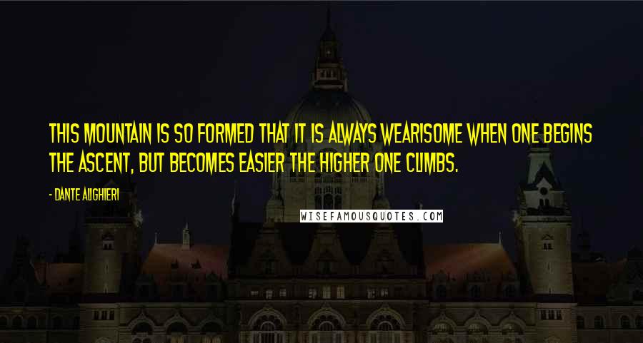 Dante Alighieri Quotes: This mountain is so formed that it is always wearisome when one begins the ascent, but becomes easier the higher one climbs.