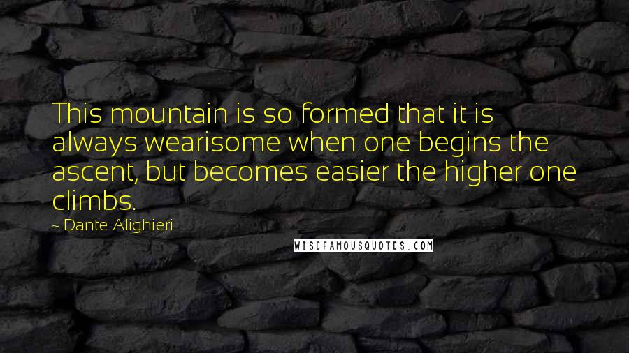 Dante Alighieri Quotes: This mountain is so formed that it is always wearisome when one begins the ascent, but becomes easier the higher one climbs.