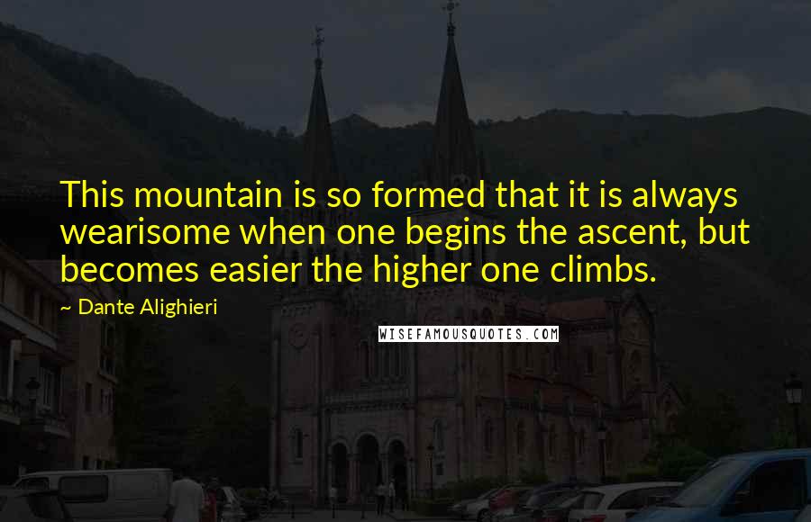 Dante Alighieri Quotes: This mountain is so formed that it is always wearisome when one begins the ascent, but becomes easier the higher one climbs.