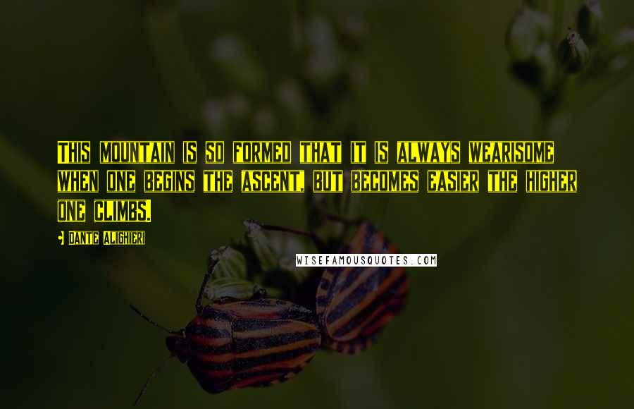 Dante Alighieri Quotes: This mountain is so formed that it is always wearisome when one begins the ascent, but becomes easier the higher one climbs.