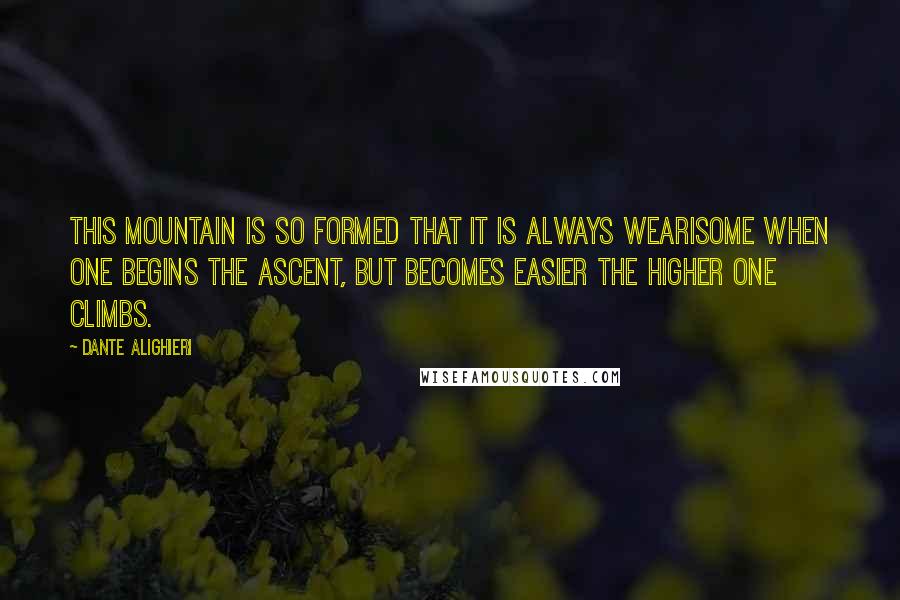 Dante Alighieri Quotes: This mountain is so formed that it is always wearisome when one begins the ascent, but becomes easier the higher one climbs.