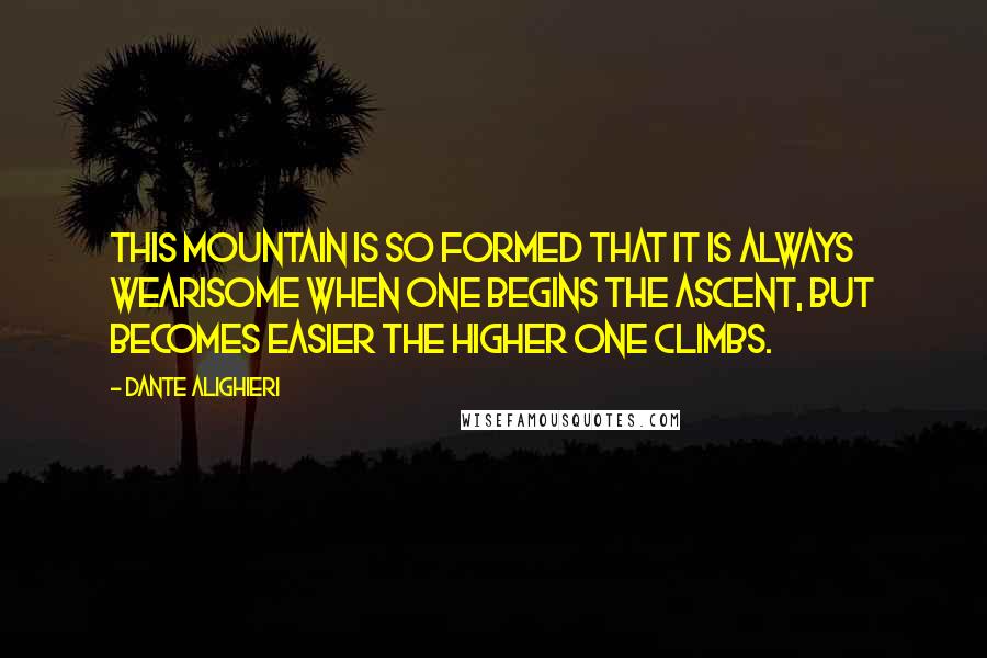 Dante Alighieri Quotes: This mountain is so formed that it is always wearisome when one begins the ascent, but becomes easier the higher one climbs.