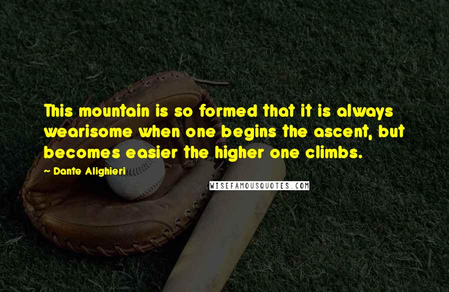 Dante Alighieri Quotes: This mountain is so formed that it is always wearisome when one begins the ascent, but becomes easier the higher one climbs.