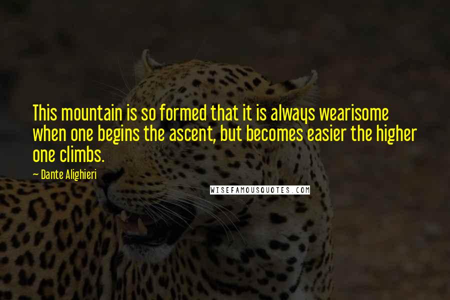 Dante Alighieri Quotes: This mountain is so formed that it is always wearisome when one begins the ascent, but becomes easier the higher one climbs.