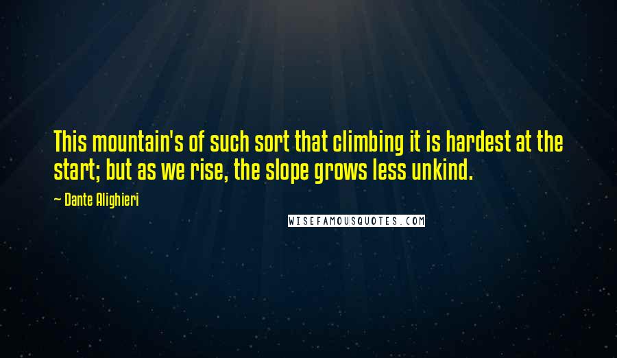Dante Alighieri Quotes: This mountain's of such sort that climbing it is hardest at the start; but as we rise, the slope grows less unkind.
