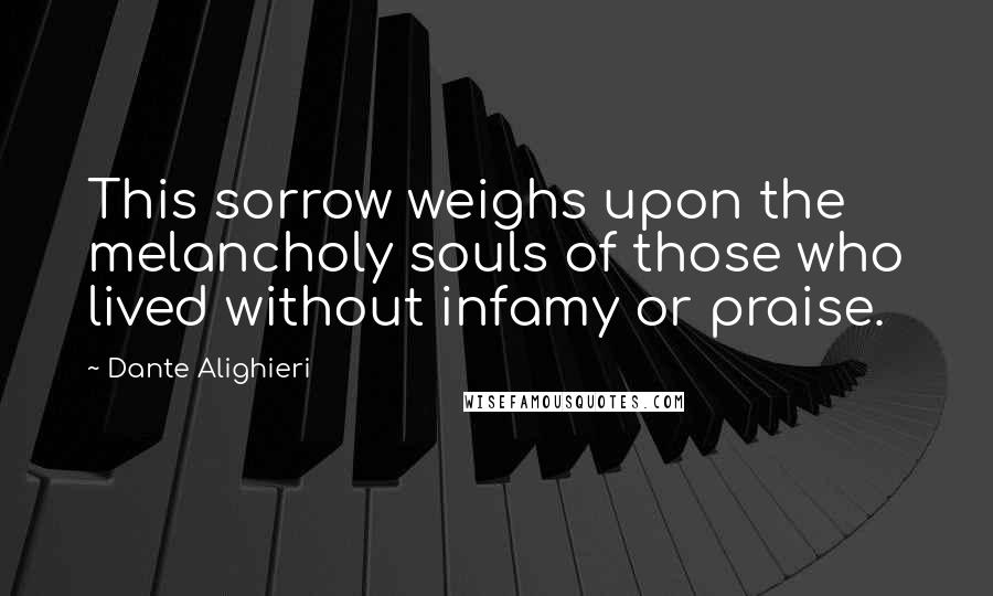 Dante Alighieri Quotes: This sorrow weighs upon the melancholy souls of those who lived without infamy or praise.