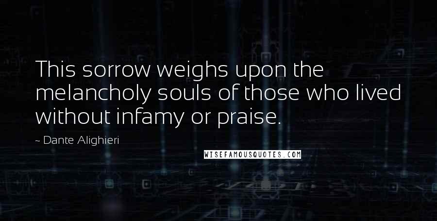 Dante Alighieri Quotes: This sorrow weighs upon the melancholy souls of those who lived without infamy or praise.