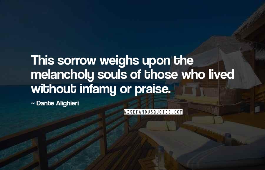 Dante Alighieri Quotes: This sorrow weighs upon the melancholy souls of those who lived without infamy or praise.