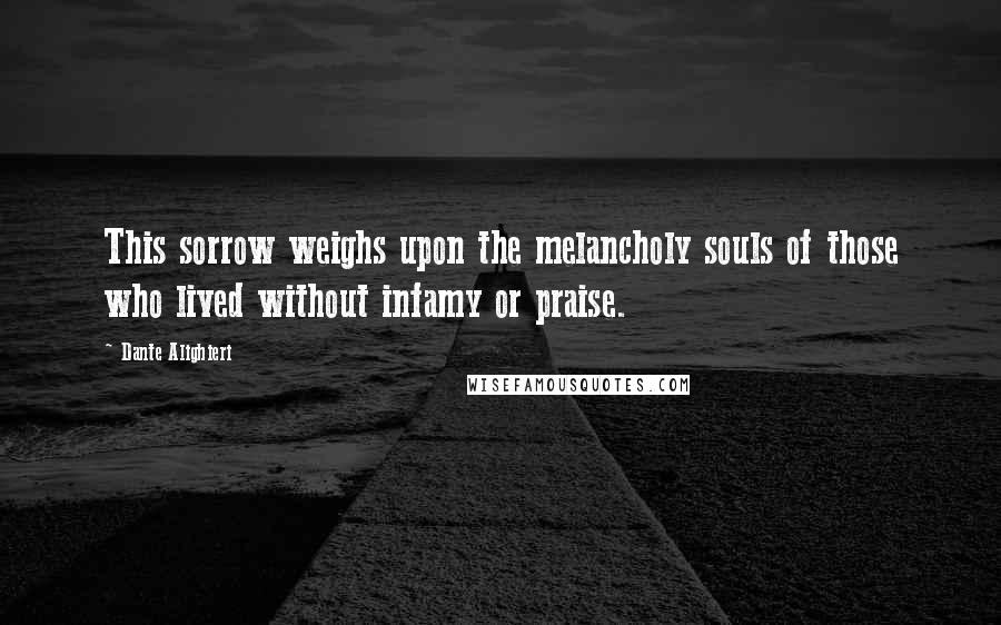 Dante Alighieri Quotes: This sorrow weighs upon the melancholy souls of those who lived without infamy or praise.