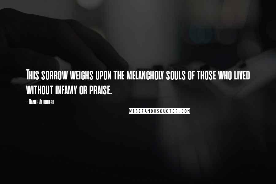 Dante Alighieri Quotes: This sorrow weighs upon the melancholy souls of those who lived without infamy or praise.