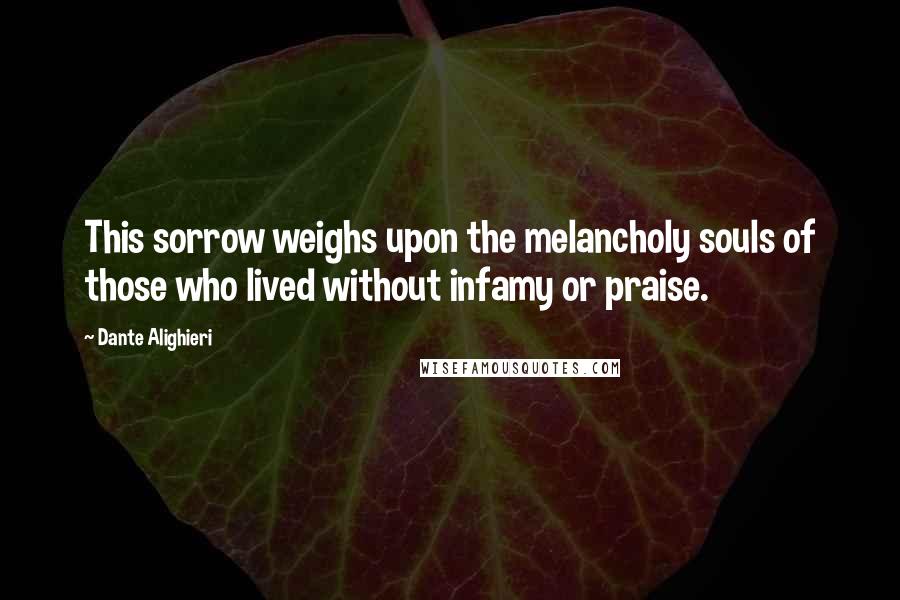 Dante Alighieri Quotes: This sorrow weighs upon the melancholy souls of those who lived without infamy or praise.