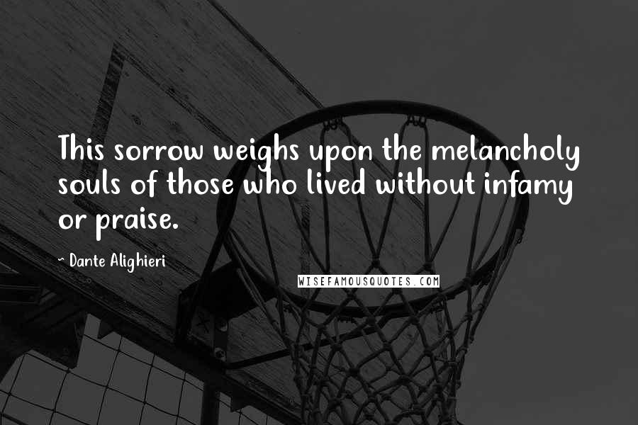 Dante Alighieri Quotes: This sorrow weighs upon the melancholy souls of those who lived without infamy or praise.