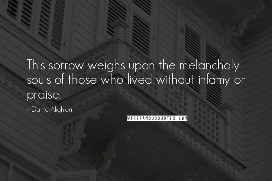 Dante Alighieri Quotes: This sorrow weighs upon the melancholy souls of those who lived without infamy or praise.