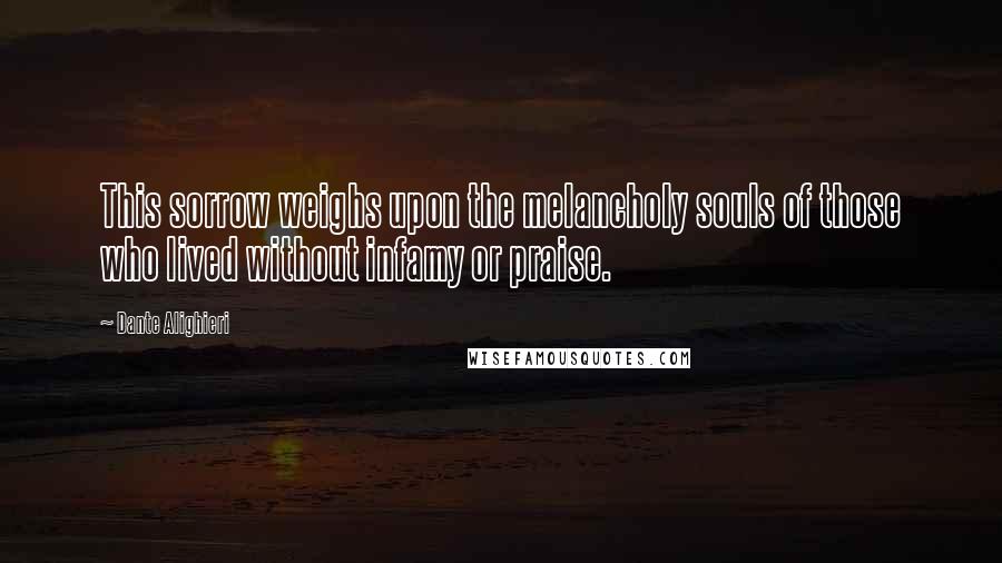 Dante Alighieri Quotes: This sorrow weighs upon the melancholy souls of those who lived without infamy or praise.