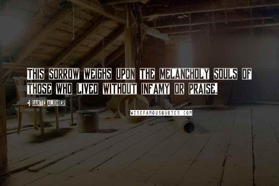 Dante Alighieri Quotes: This sorrow weighs upon the melancholy souls of those who lived without infamy or praise.