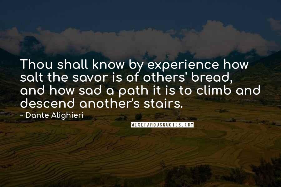 Dante Alighieri Quotes: Thou shall know by experience how salt the savor is of others' bread, and how sad a path it is to climb and descend another's stairs.