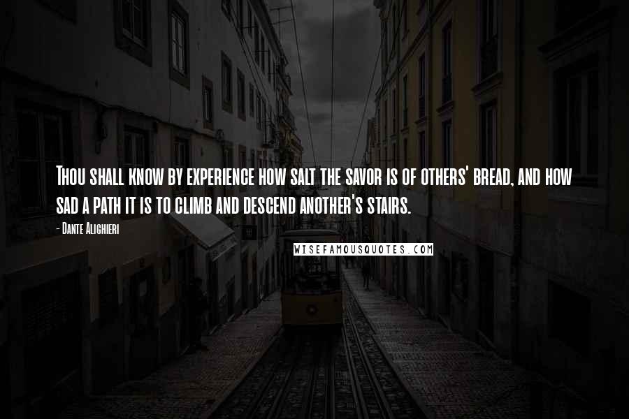 Dante Alighieri Quotes: Thou shall know by experience how salt the savor is of others' bread, and how sad a path it is to climb and descend another's stairs.