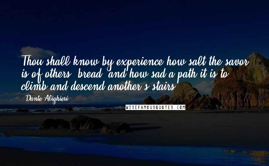 Dante Alighieri Quotes: Thou shall know by experience how salt the savor is of others' bread, and how sad a path it is to climb and descend another's stairs.