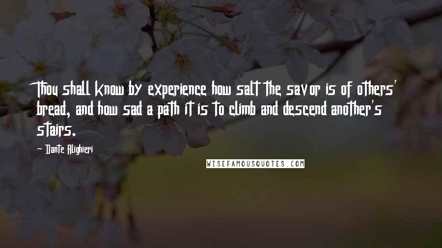 Dante Alighieri Quotes: Thou shall know by experience how salt the savor is of others' bread, and how sad a path it is to climb and descend another's stairs.