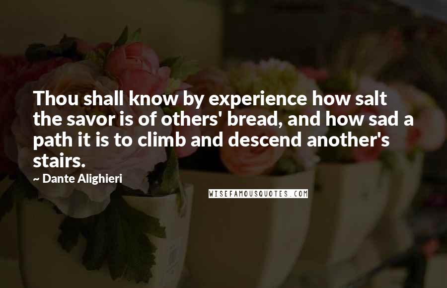 Dante Alighieri Quotes: Thou shall know by experience how salt the savor is of others' bread, and how sad a path it is to climb and descend another's stairs.