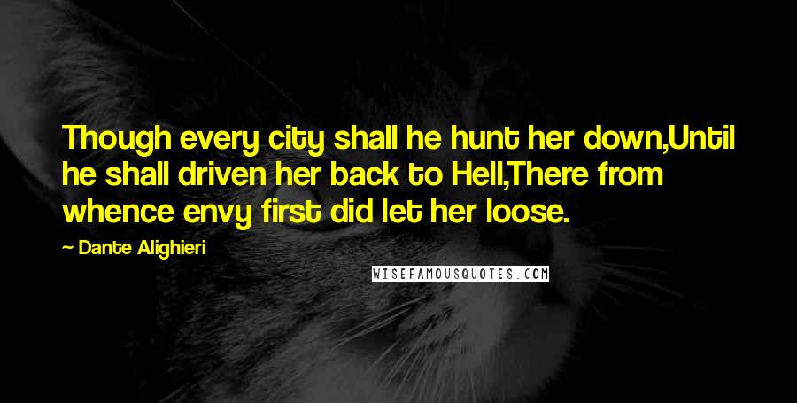 Dante Alighieri Quotes: Though every city shall he hunt her down,Until he shall driven her back to Hell,There from whence envy first did let her loose.