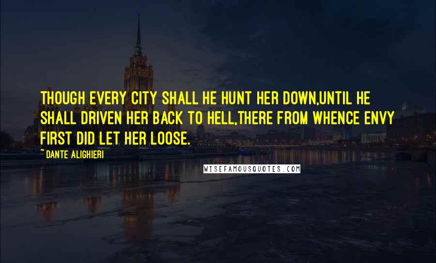 Dante Alighieri Quotes: Though every city shall he hunt her down,Until he shall driven her back to Hell,There from whence envy first did let her loose.